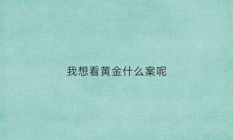 我想看黄金什么案呢(我想看黄金首饰)