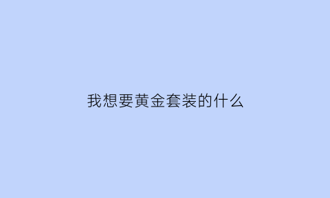 我想要黄金套装的什么(hs黄金套)