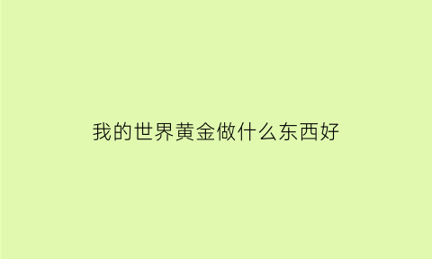 我的世界黄金做什么东西好(我的世界黄金做什么最好)