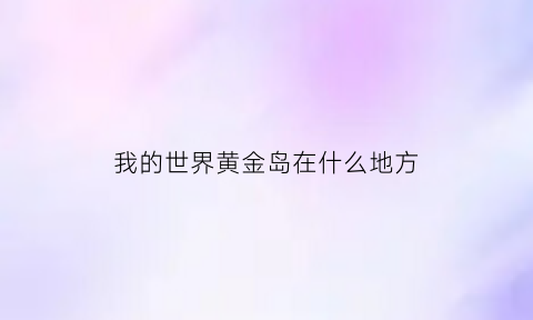 我的世界黄金岛在什么地方(我的世界黄金世界攻略)