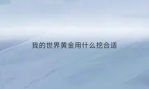 我的世界黄金用什么挖合适(我的世界黄金怎么挖掘)