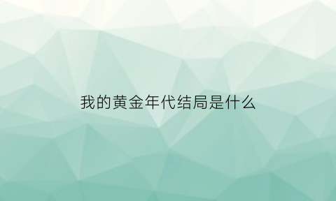 我的黄金年代结局是什么(我的黄金时代经典语录)