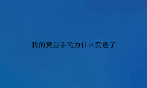 我的黄金手镯为什么变色了(我的黄金手镯为什么变色了怎么回事)