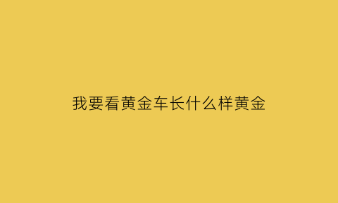 我要看黄金车长什么样黄金(黄金车长什么样子)