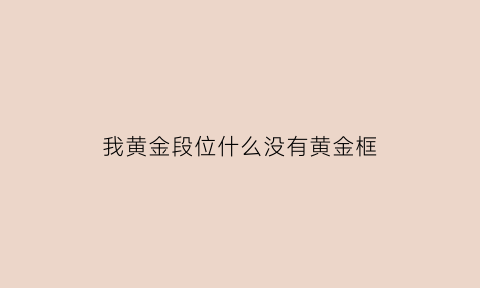 我黄金段位什么没有黄金框(我黄金段位什么没有黄金框了)