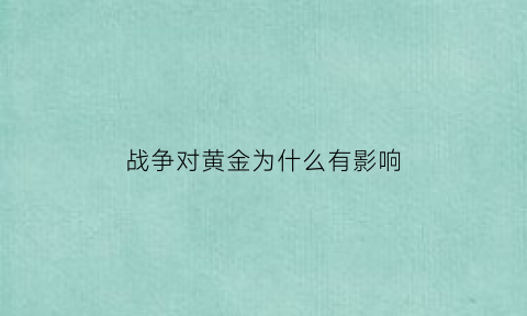 战争对黄金为什么有影响(战争对黄金为什么有影响的原因)