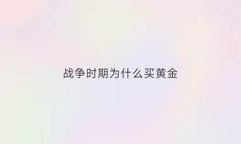 战争时期为什么买黄金(战争时期为什么买黄金便宜)