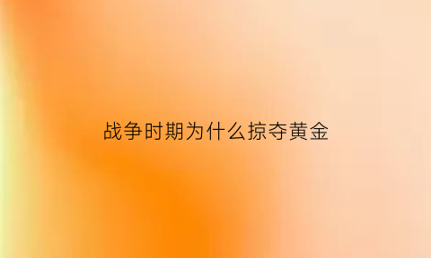 战争时期为什么掠夺黄金