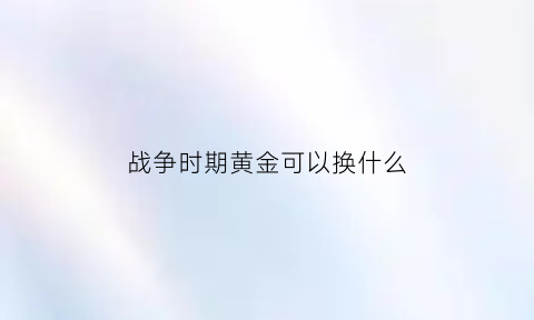 战争时期黄金可以换什么(战争中黄金保值吗)