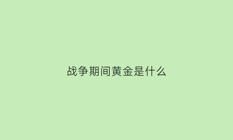 战争期间黄金是什么(战争期间黄金是什么货币)