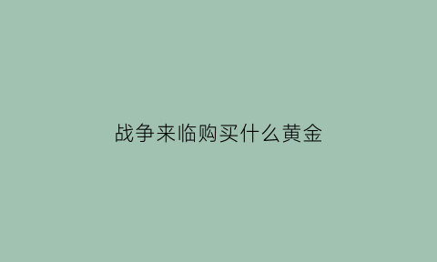 战争来临购买什么黄金(战争买黄金和平买什么)