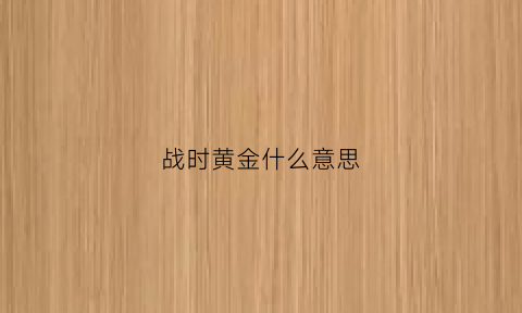 战时黄金什么意思(战时黄金价格)