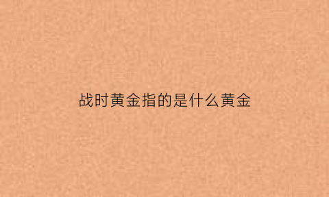 战时黄金指的是什么黄金(战争时黄金)