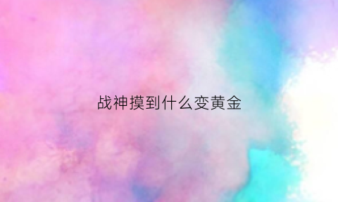 战神摸到什么变黄金(战神用什么合成)