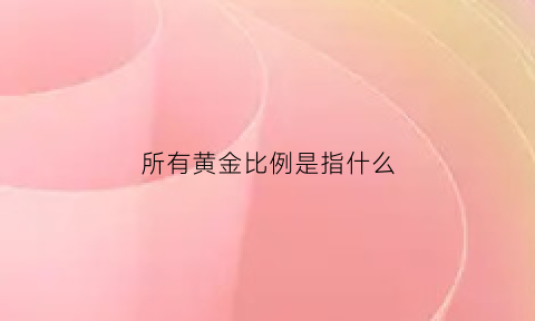 所有黄金比例是指什么(黄金比例的数值有哪些)