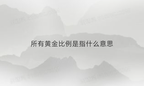 所有黄金比例是指什么意思(各种黄金比例)