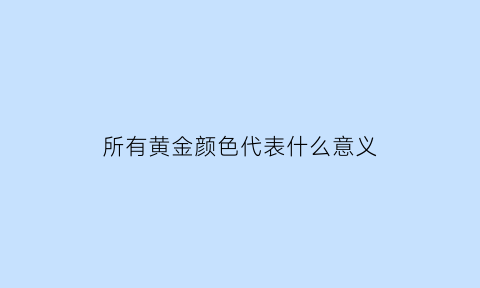 所有黄金颜色代表什么意义(黄金的各种颜色)