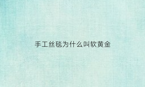 手工丝毯为什么叫软黄金(手工丝毯为什么叫软黄金丝毯)