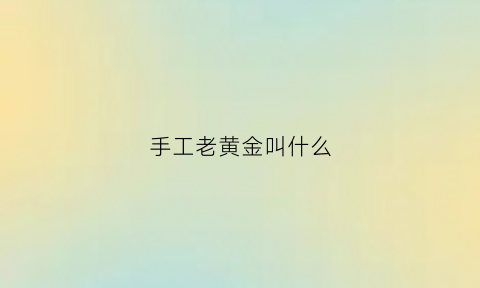 手工老黄金叫什么(手工金黄金是什么意思)