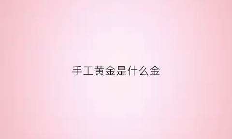 手工黄金是什么金(手工黄金叫什么)