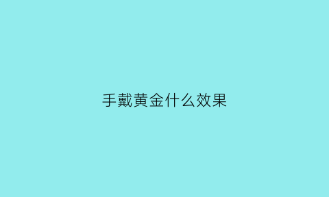 手戴黄金什么效果(手戴黄金有什么好处)