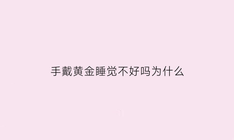 手戴黄金睡觉不好吗为什么(手戴黄金睡觉不好吗为什么不能戴)