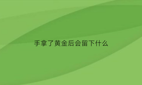 手拿了黄金后会留下什么(手拿了黄金后会留下什么印记)