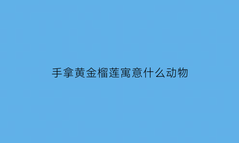 手拿黄金榴莲寓意什么动物(黄金手榴掌长什么样)