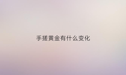 手搓黄金有什么变化(搓金是什么工艺)