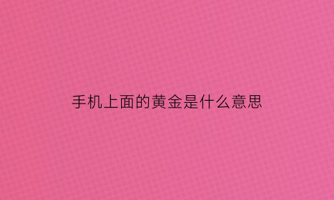 手机上面的黄金是什么意思(手机上面的黄金是什么意思啊)