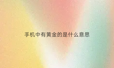 手机中有黄金的是什么意思