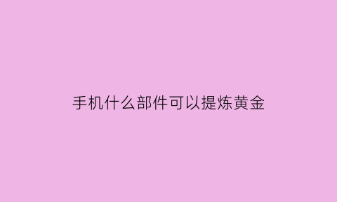 手机什么部件可以提炼黄金(手机是不是可以提炼黄金)