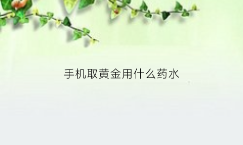 手机取黄金用什么药水(手机提取黄金的药水)