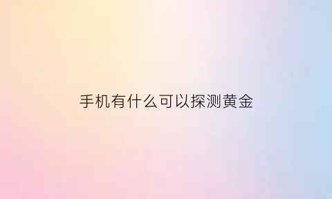 手机有什么可以探测黄金(手机黄金探测器软件有用吗)