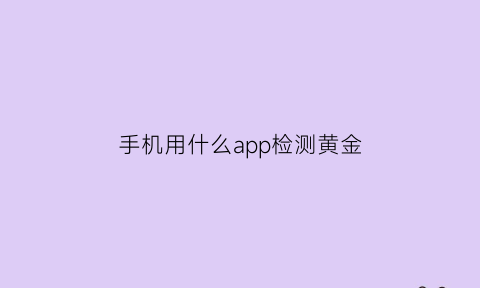 手机用什么app检测黄金(手机用什么app检测黄金真假)