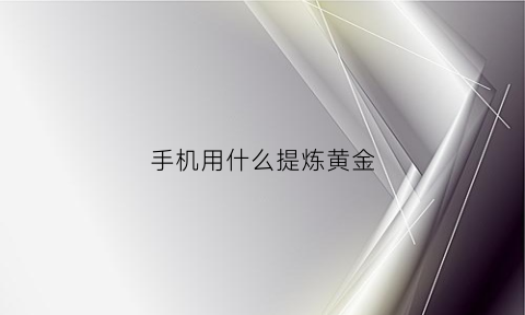 手机用什么提炼黄金(手机用什么提炼黄金比较好)