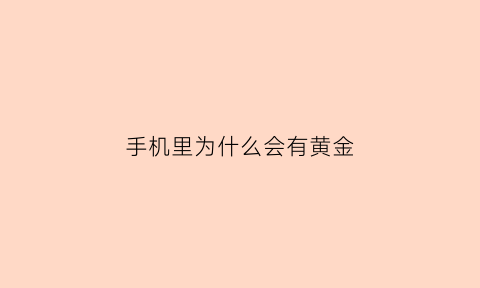 手机里为什么会有黄金(手机内有黄金)