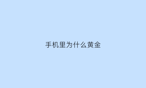 手机里为什么黄金(手机里为什么黄金那么值钱)