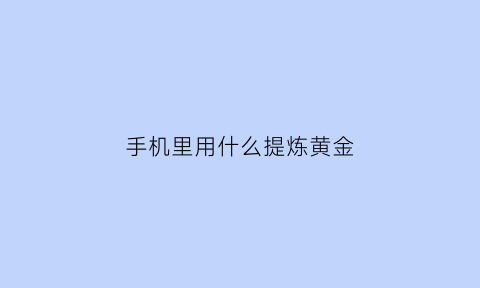 手机里用什么提炼黄金(用什么可以提炼手机提炼黄金)