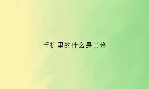 手机里的什么是黄金(手机里的黄金在哪个部位)