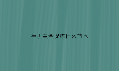 手机黄金提炼什么药水(手机提炼黄金用什么药水)