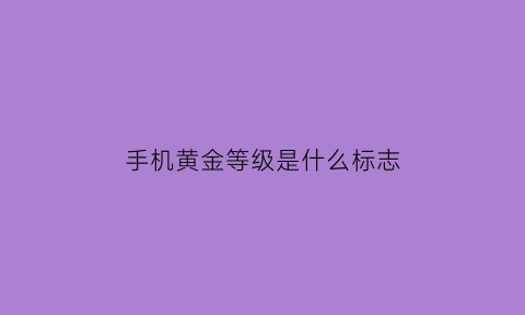 手机黄金等级是什么标志(手机的黄金一般在哪个位置)