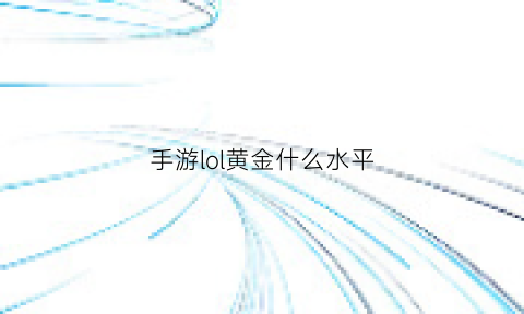 手游lol黄金什么水平(英雄联盟手游黄金段位相当于王者荣耀什么段位)