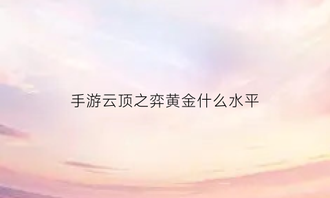 手游云顶之弈黄金什么水平