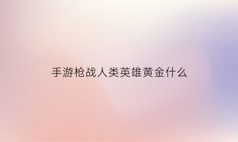 手游枪战人类英雄黄金什么