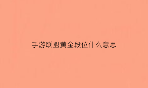 手游联盟黄金段位什么意思(联盟手游黄金一)