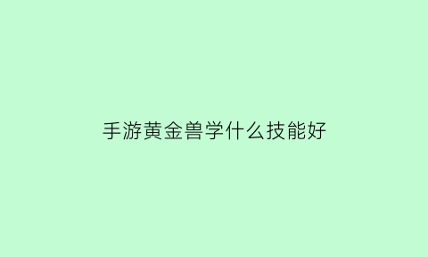 手游黄金兽学什么技能好(黄金兽怎么加点好)