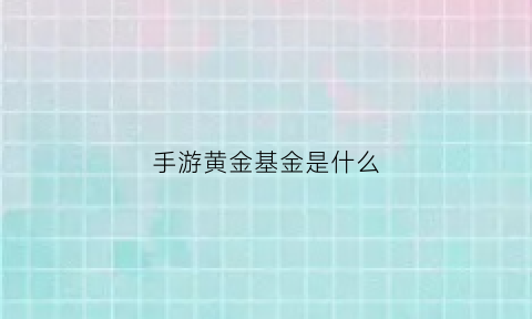 手游黄金基金是什么(手游黄金基金是什么意思啊)