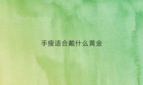 手瘦适合戴什么黄金(手瘦适合带什么玉手镯)