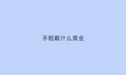 手粗戴什么黄金(手粗适合戴什么首饰)